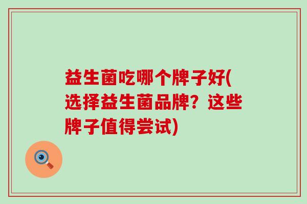 益生菌吃哪个牌子好(选择益生菌品牌？这些牌子值得尝试)