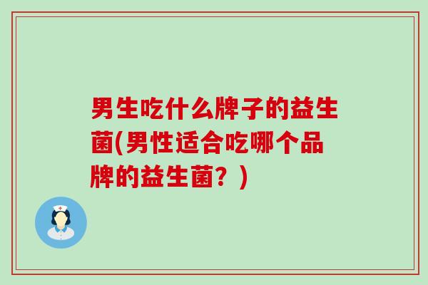 男生吃什么牌子的益生菌(男性适合吃哪个品牌的益生菌？)
