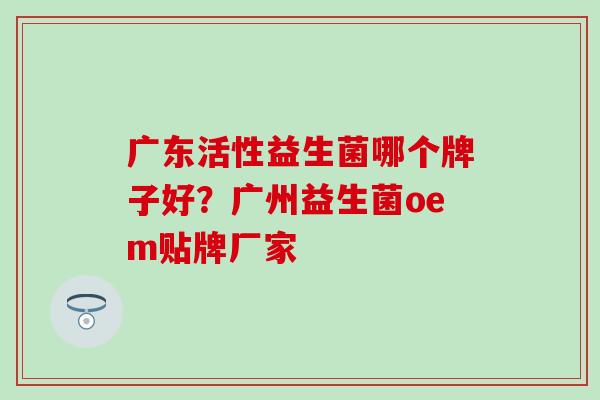 广东活性益生菌哪个牌子好？广州益生菌oem贴牌厂家