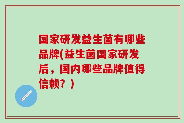 国家研发益生菌有哪些品牌(益生菌国家研发后，国内哪些品牌值得信赖？)