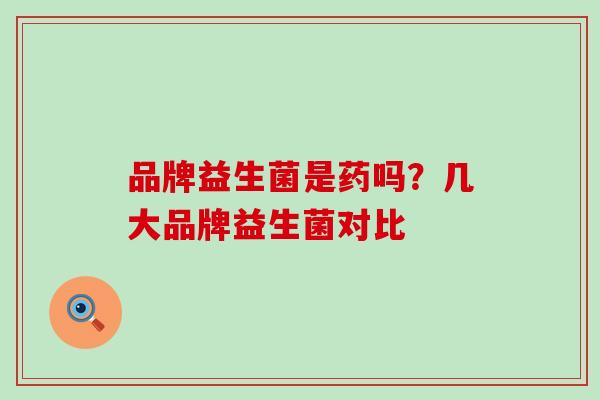 品牌益生菌是药吗？几大品牌益生菌对比