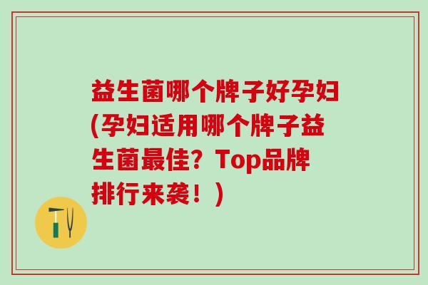 益生菌哪个牌子好孕妇(孕妇适用哪个牌子益生菌最佳？Top品牌排行来袭！)