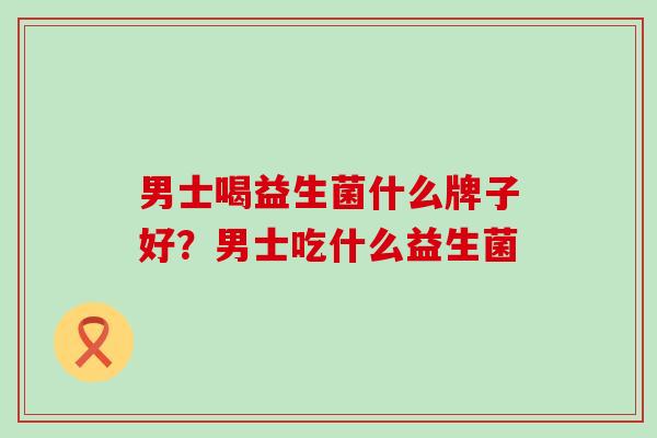 男士喝益生菌什么牌子好？男士吃什么益生菌
