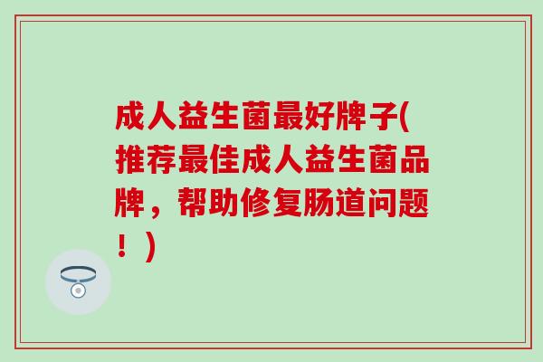 成人益生菌最好牌子(推荐最佳成人益生菌品牌，帮助修复肠道问题！)