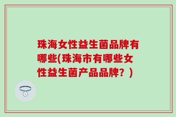 珠海女性益生菌品牌有哪些(珠海市有哪些女性益生菌产品品牌？)