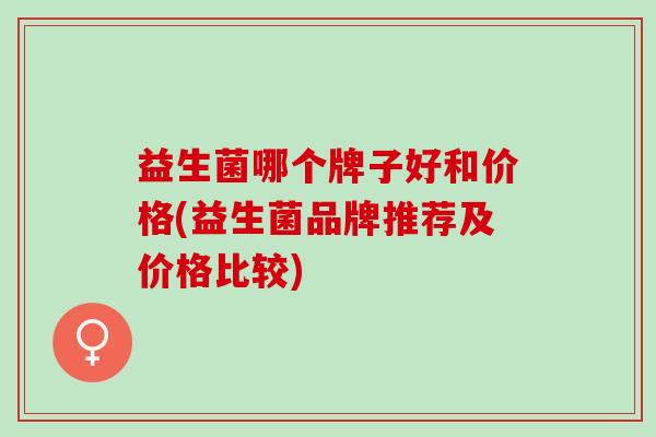 益生菌哪个牌子好和价格(益生菌品牌推荐及价格比较)