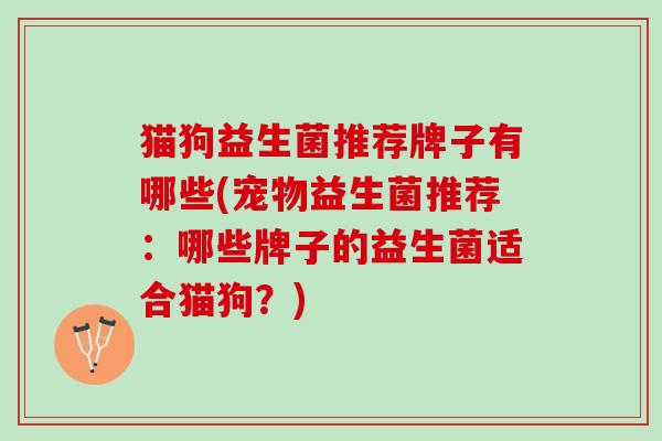 猫狗益生菌推荐牌子有哪些(宠物益生菌推荐：哪些牌子的益生菌适合猫狗？)