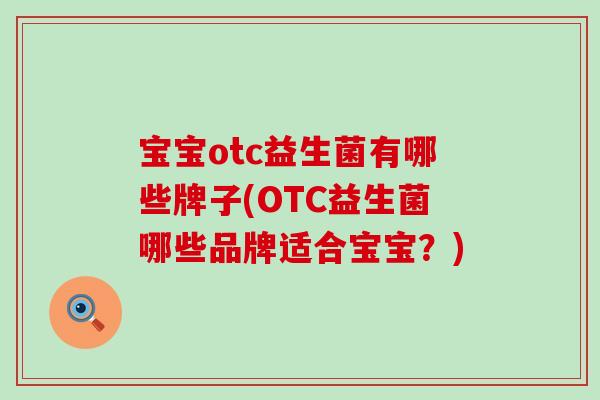 宝宝otc益生菌有哪些牌子(OTC益生菌哪些品牌适合宝宝？)