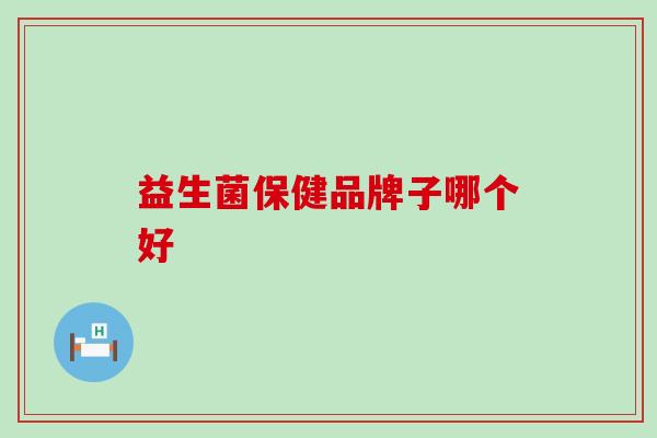 益生菌保健品牌子哪个好 益生菌保健品牌子哪个好