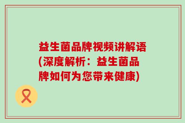 益生菌品牌视频讲解语(深度解析：益生菌品牌如何为您带来健康)