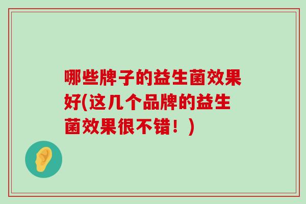 哪些牌子的益生菌效果好(这几个品牌的益生菌效果很不错！)