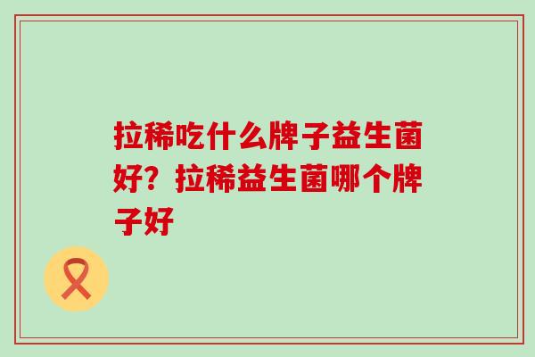 拉稀吃什么牌子益生菌好？拉稀益生菌哪个牌子好