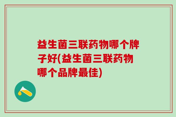 益生菌三联药物哪个牌子好(益生菌三联药物哪个品牌最佳)