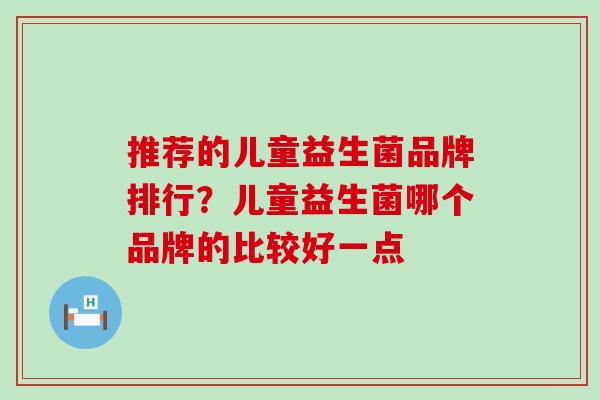 推荐的儿童益生菌品牌排行？儿童益生菌哪个品牌的比较好一点