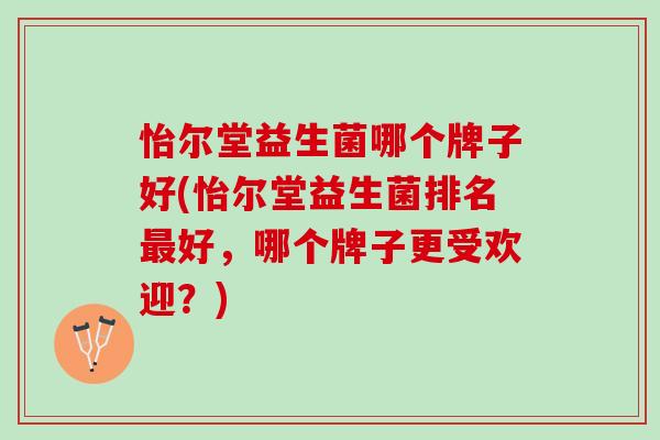 怡尔堂益生菌哪个牌子好(怡尔堂益生菌排名最好，哪个牌子更受欢迎？)