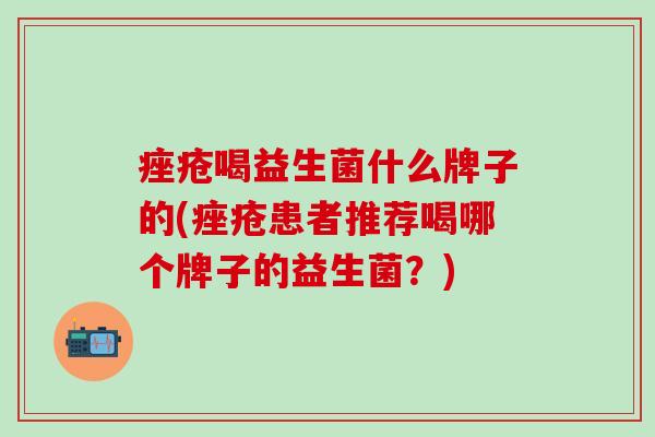 痤疮喝益生菌什么牌子的(痤疮患者推荐喝哪个牌子的益生菌？)