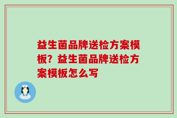 益生菌品牌送检方案模板?益生菌品牌送检方案模板怎么写 益生菌品牌送检方案模板?益生菌品牌送检方案模板怎么写
