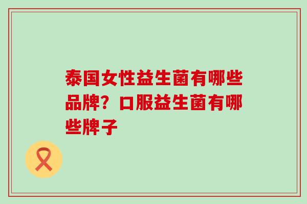 泰国女性益生菌有哪些品牌？口服益生菌有哪些牌子