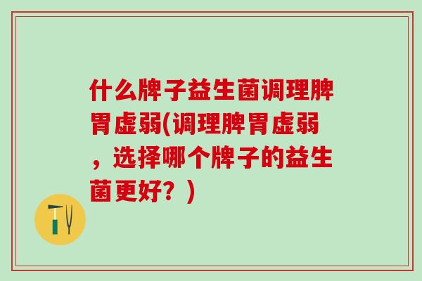 什么牌子益生菌调理脾胃虚弱(调理脾胃虚弱，选择哪个牌子的益生菌更好？)