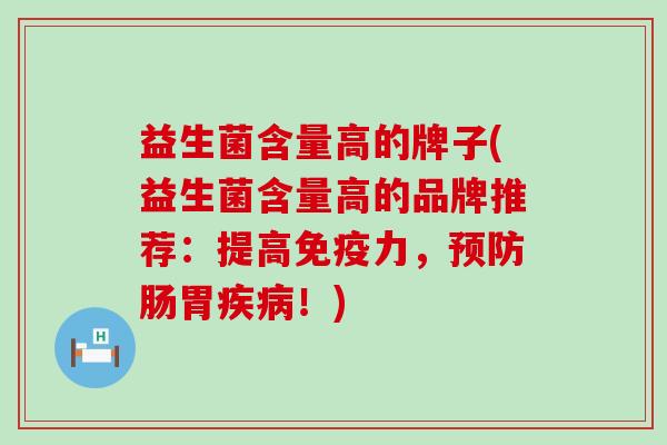 益生菌含量高的牌子(益生菌含量高的品牌推荐：提高免疫力，预防肠胃疾病！)