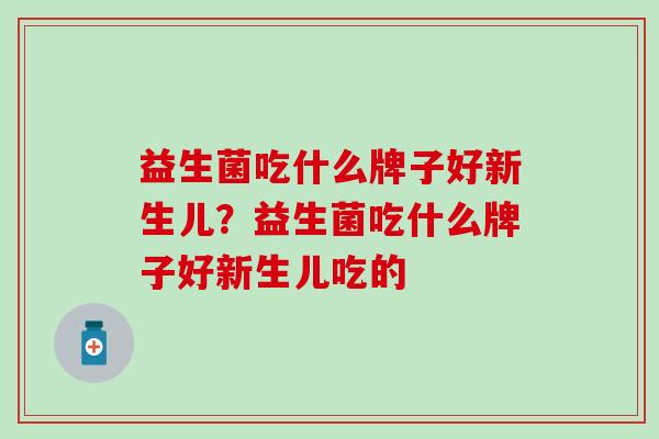 益生菌吃什么牌子好新生儿？益生菌吃什么牌子好新生儿吃的