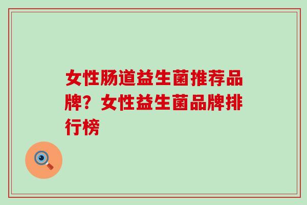 女性肠道益生菌推荐品牌？女性益生菌品牌排行榜
