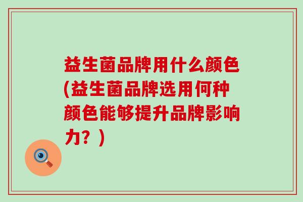 益生菌品牌用什么颜色(益生菌品牌选用何种颜色能够提升品牌影响力？)