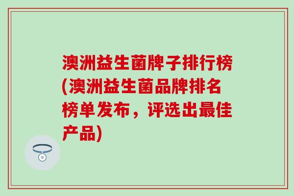 澳洲益生菌牌子排行榜(澳洲益生菌品牌排名榜单发布,评选出佳产品) 澳洲益生菌牌子排行榜(澳洲益生菌品牌排名榜单发布,评选出佳产品)
