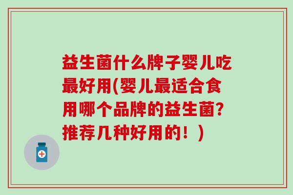 益生菌什么牌子婴儿吃最好用(婴儿最适合食用哪个品牌的益生菌？推荐几种好用的！)