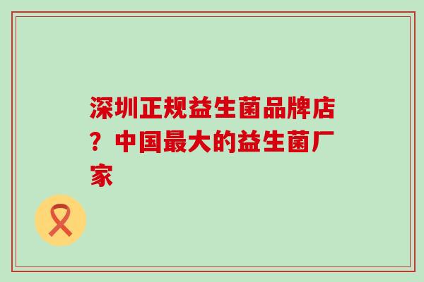 深圳正规益生菌品牌店？中国最大的益生菌厂家