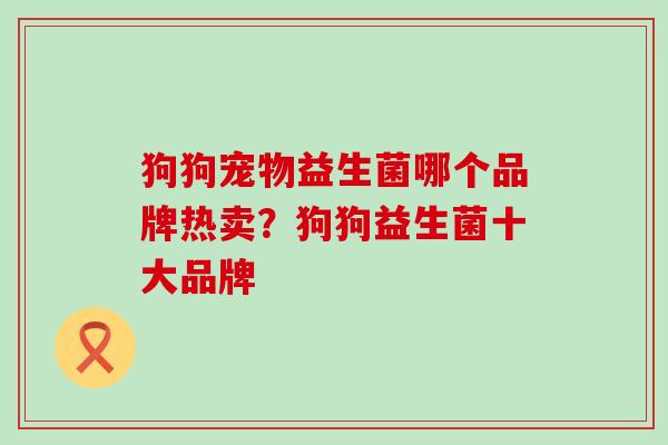 狗狗宠物益生菌哪个品牌热卖？狗狗益生菌十大品牌