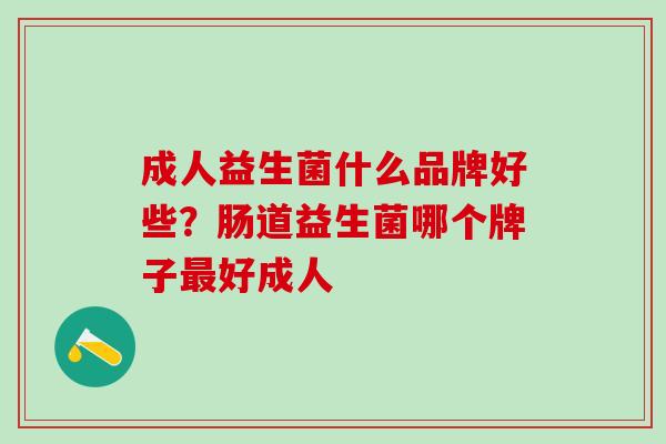 成人益生菌什么品牌好些？肠道益生菌哪个牌子最好成人