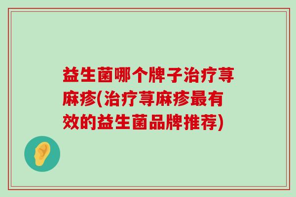 益生菌哪个牌子治疗荨麻疹(治疗荨麻疹最有效的益生菌品牌推荐)