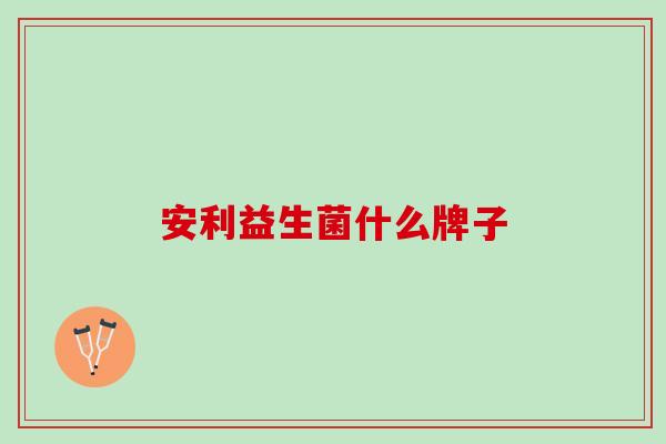 安利益生菌什么牌子