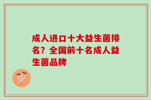 成人进口十大益生菌排名？全国前十名成人益生菌品牌