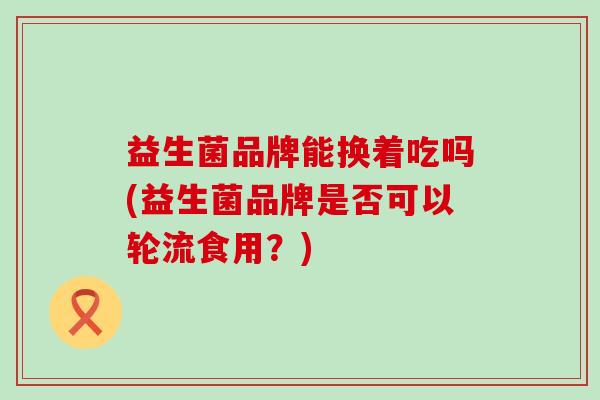 益生菌品牌能换着吃吗(益生菌品牌是否可以轮流食用？)