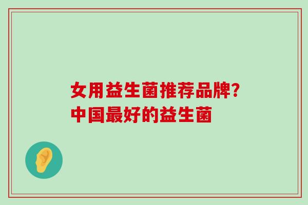 女用益生菌推荐品牌？中国好的益生菌