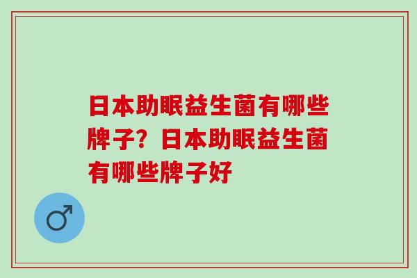 日本助眠益生菌有哪些牌子？日本助眠益生菌有哪些牌子好