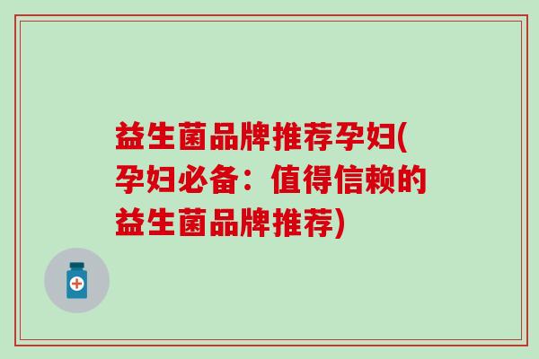 益生菌品牌推荐孕妇(孕妇必备:值得信赖的益生菌品牌推荐) 益生菌品牌推荐孕妇(孕妇必备:值得信赖的益生菌品牌推荐)