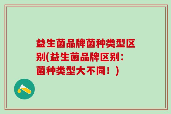益生菌品牌菌种类型区别(益生菌品牌区别：菌种类型大不同！)