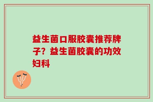 益生菌口服胶囊推荐牌子？益生菌胶囊的功效妇科