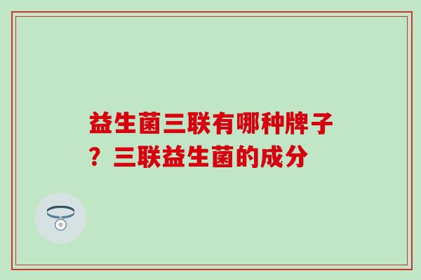 益生菌三联有哪种牌子？三联益生菌的成分