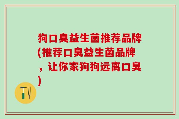 狗口臭益生菌推荐品牌(推荐口臭益生菌品牌，让你家狗狗远离口臭)