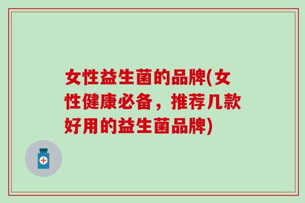 女性益生菌的品牌(女性健康必备，推荐几款好用的益生菌品牌)