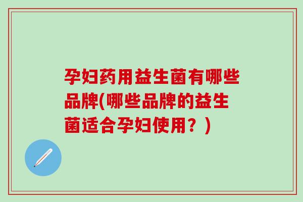 孕妇药用益生菌有哪些品牌(哪些品牌的益生菌适合孕妇使用？)