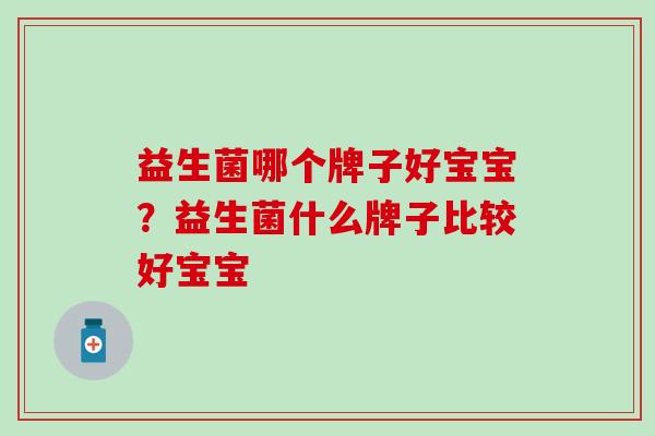 益生菌哪个牌子好宝宝？益生菌什么牌子比较好宝宝