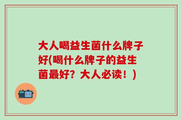 大人喝益生菌什么牌子好(喝什么牌子的益生菌最好？大人必读！)