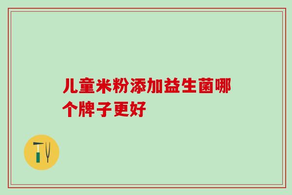 儿童米粉添加益生菌哪个牌子更好