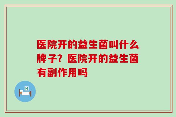 医院开的益生菌叫什么牌子？医院开的益生菌有副作用吗
