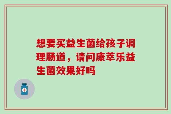 想要买益生菌给孩子调理肠道，请问康萃乐益生菌效果好吗
